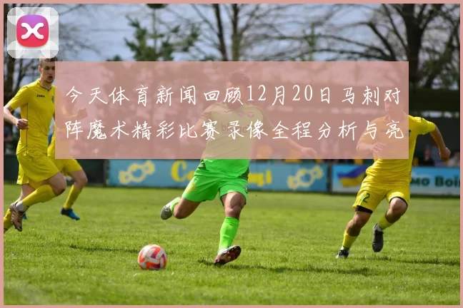 今天体育新闻回顾12月20日马刺对阵魔术精彩比赛录像全程分析与亮点回放