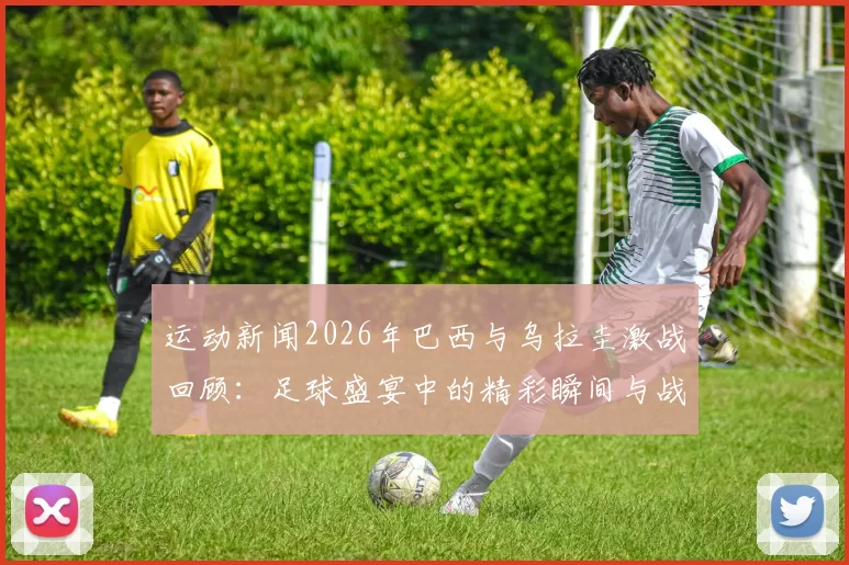 运动新闻2026年巴西与乌拉圭激战回顾：足球盛宴中的精彩瞬间与战术较量