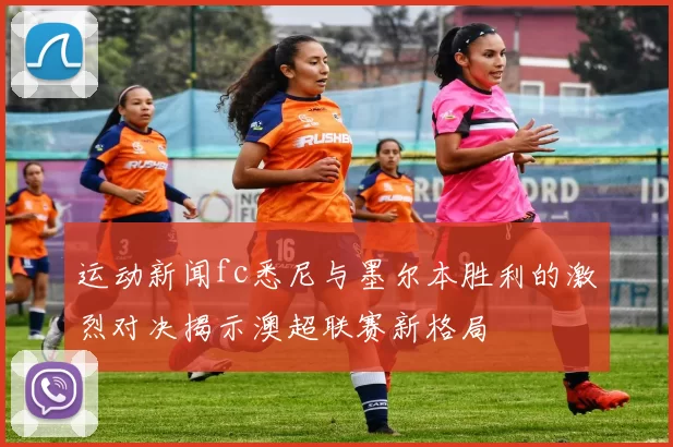 运动新闻fc悉尼与墨尔本胜利的激烈对决揭示澳超联赛新格局