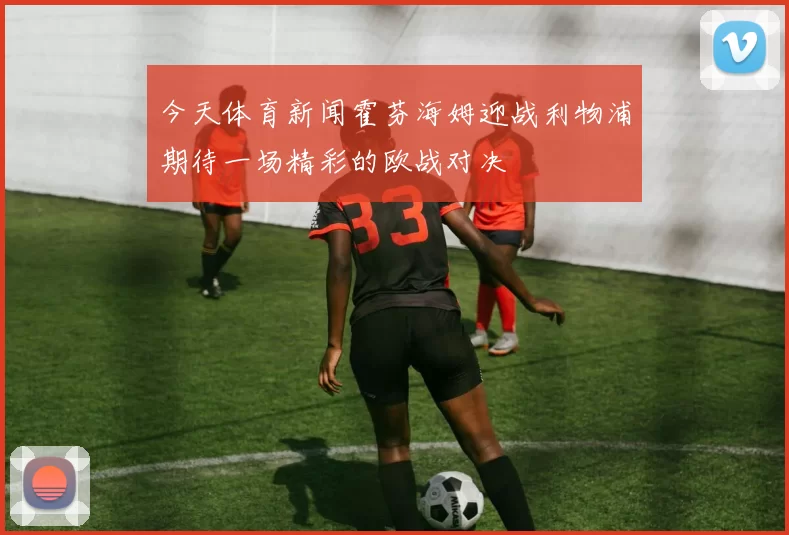 今天体育新闻霍芬海姆迎战利物浦期待一场精彩的欧战对决
