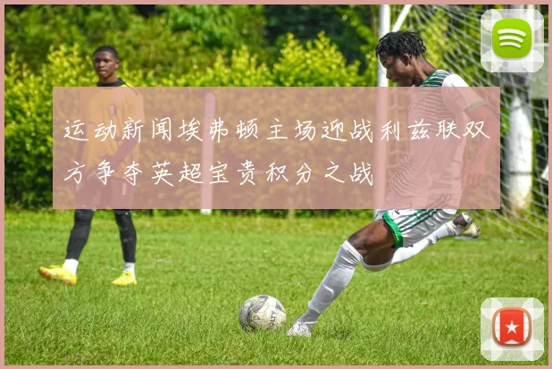 运动新闻埃弗顿主场迎战利兹联双方争夺英超宝贵积分之战