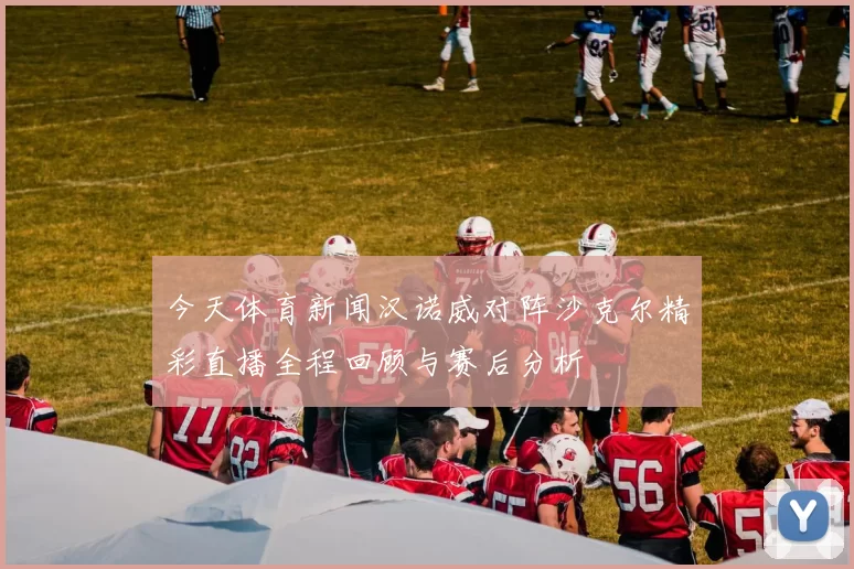 今天体育新闻汉诺威对阵沙克尔精彩直播全程回顾与赛后分析
