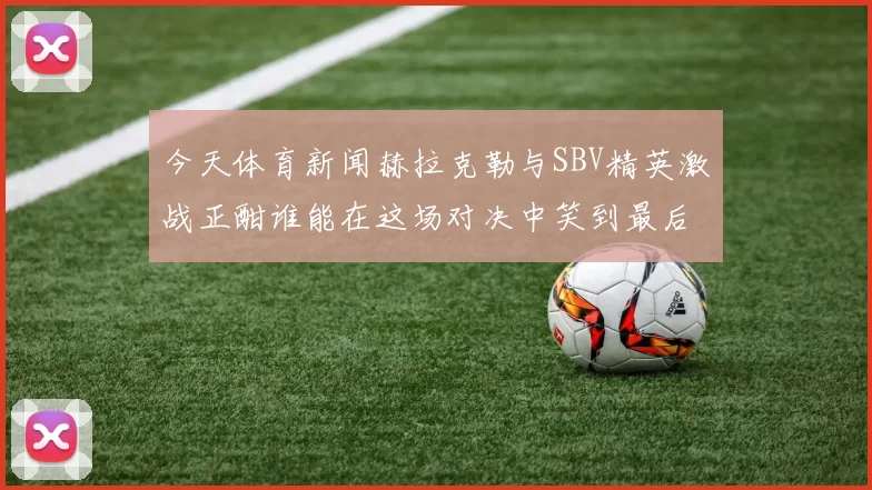 今天体育新闻赫拉克勒与SBV精英激战正酣谁能在这场对决中笑到最后